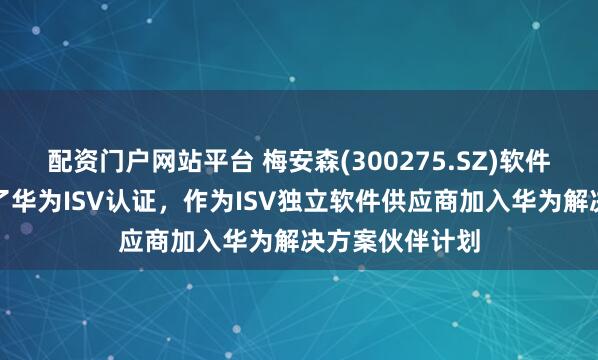 配资门户网站平台 梅安森(300275.SZ)软件开发能力获得了华为ISV认证，作为ISV独立软件供应商加入华为解决方案伙伴计划