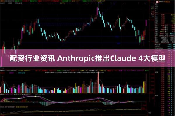 配资行业资讯 Anthropic推出Claude 4大模型