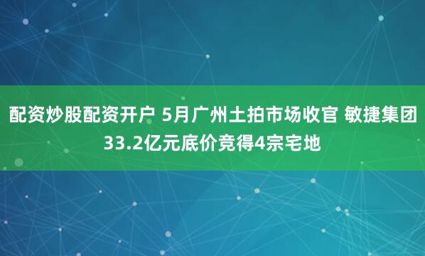 配资炒股配资开户 5月广州土拍市场收官 敏捷集团33.2亿元底价竞得4宗宅地