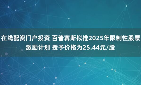 在线配资门户投资 百普赛斯拟推2025年限制性股票激励计划 授予价格为25.44元/股