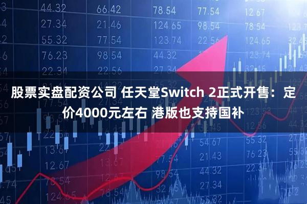 股票实盘配资公司 任天堂Switch 2正式开售：定价4000元左右 港版也支持国补