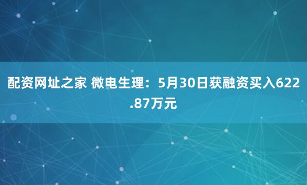 配资网址之家 微电生理：5月30日获融资买入622.87万元