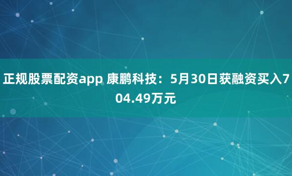 正规股票配资app 康鹏科技：5月30日获融资买入704.49万元