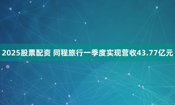 2025股票配资 同程旅行一季度实现营收43.77亿元