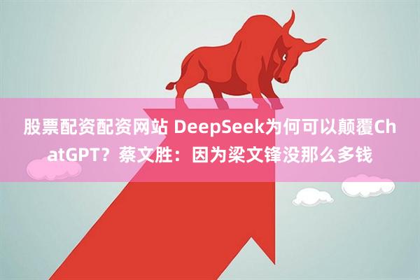 股票配资配资网站 DeepSeek为何可以颠覆ChatGPT？蔡文胜：因为梁文锋没那么多钱