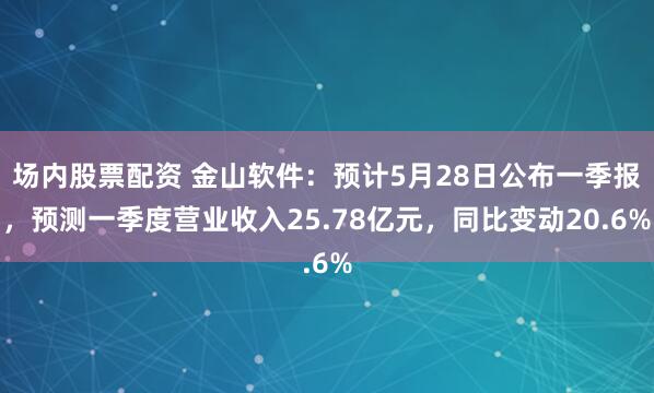 场内股票配资 金山软件：预计5月28日公布一季报，预测一季度营业收入25.78亿元，同比变动20.6%