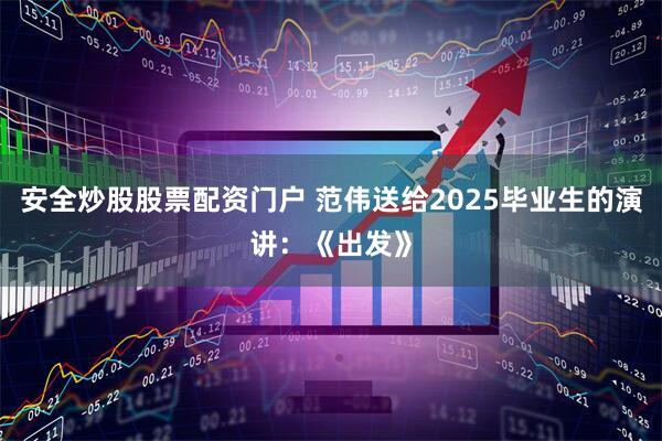 安全炒股股票配资门户 范伟送给2025毕业生的演讲：《出发》