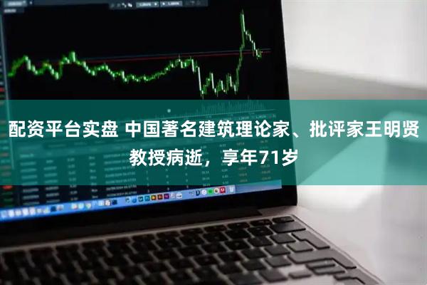 配资平台实盘 中国著名建筑理论家、批评家王明贤教授病逝，享年71岁