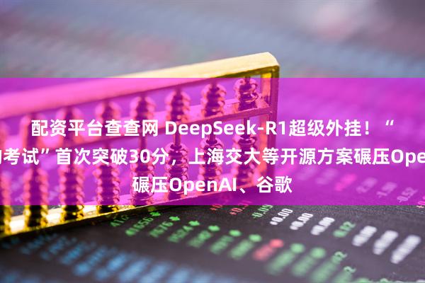 配资平台查查网 DeepSeek-R1超级外挂！“人类最后的考试”首次突破30分，上海交大等开源方案碾压OpenAI、谷歌