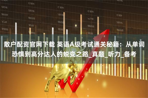 散户配资官网下载 英语A级考试通关秘籍：从单词恐惧到高分达人的蜕变之路_真题_听力_备考
