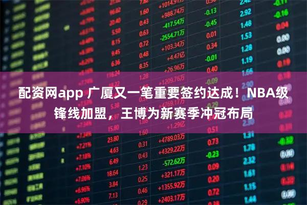 配资网app 广厦又一笔重要签约达成！NBA级锋线加盟，王博为新赛季冲冠布局